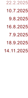 22.2.2025 10.7.2025 9.8.2025 16.8.2025 7.9.2025 18.9.2025 14.11.2025